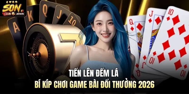 Tiến Lên Đếm Lá | Bí Kíp Chơi Game Bài Đổi Thưởng 2026